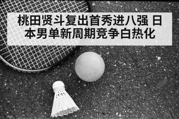 桃田贤斗复出首秀进八强 日本男单新周期竞争白热化
