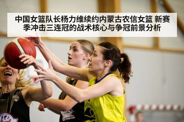 中国女篮队长杨力维续约内蒙古农信女篮 新赛季冲击三连冠的战术核心与争冠前景分析