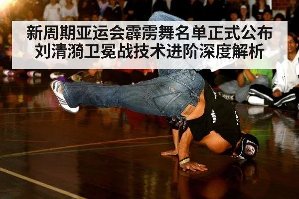 新周期亚运会霹雳舞名单正式公布 刘清漪卫冕战技术进阶深度解析