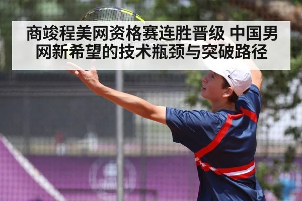 商竣程美网资格赛连胜晋级 中国男网新希望的技术瓶颈与突破路径