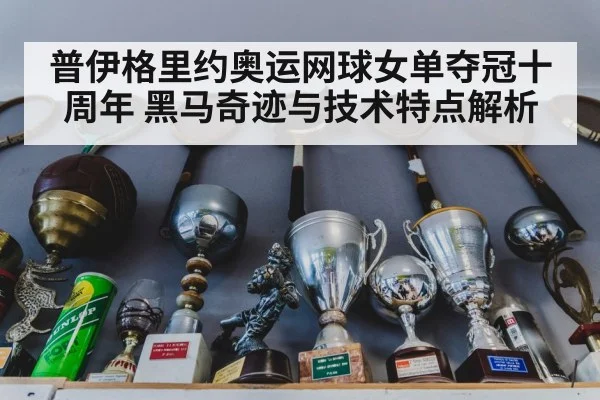 普伊格里约奥运网球女单夺冠十周年 黑马奇迹与技术特点解析