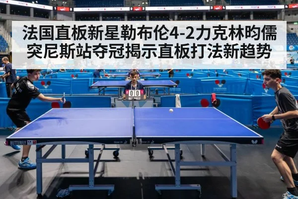 法国直板新星勒布伦4-2力克林昀儒 突尼斯站夺冠揭示直板打法新趋势