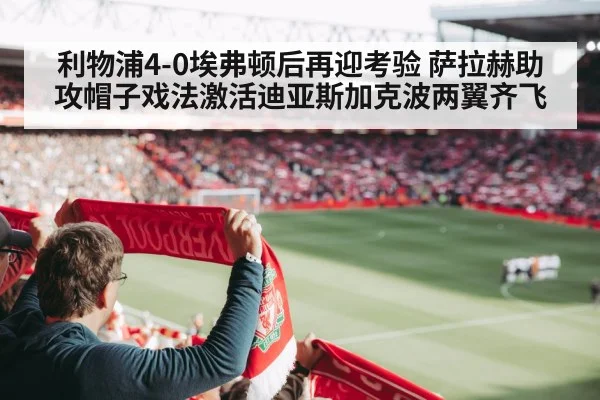 利物浦4-0埃弗顿后再迎考验 萨拉赫助攻帽子戏法激活迪亚斯加克波两翼齐飞