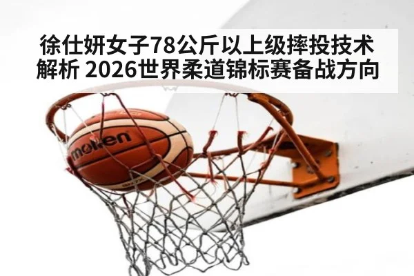 徐仕妍女子78公斤以上级摔投技术解析 2026世界柔道锦标赛备战方向