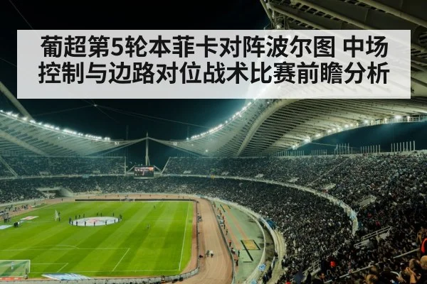 葡超第5轮本菲卡对阵波尔图 中场控制与边路对位战术比赛前瞻分析